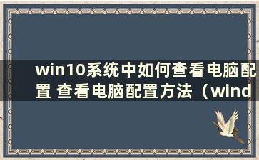 win10系统中如何查看电脑配置 查看电脑配置方法（windows 10中如何查看电脑配置）